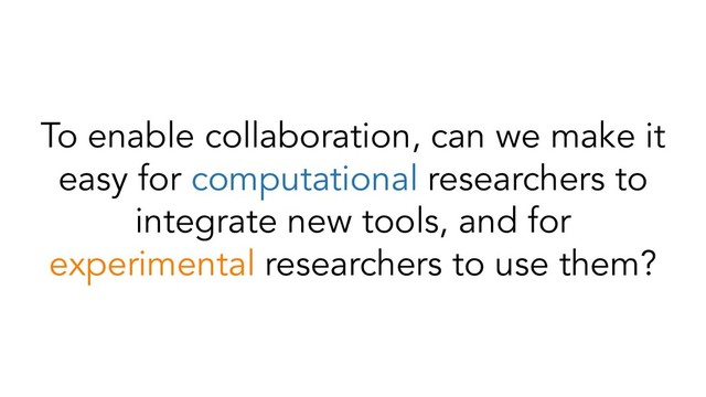 To enable collaboration, can we make it
easy for computational researchers to
integrate new tools, and for
experimental researchers to use them?
