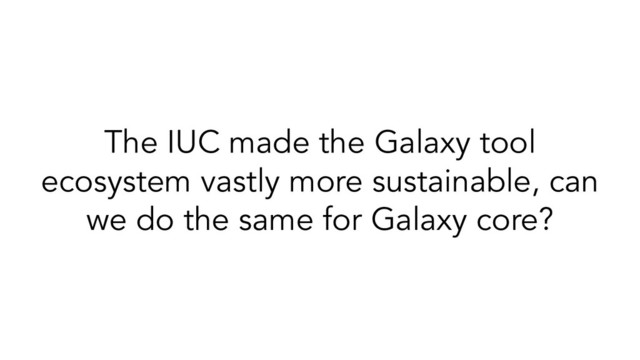 The IUC made the Galaxy tool
ecosystem vastly more sustainable, can
we do the same for Galaxy core?
