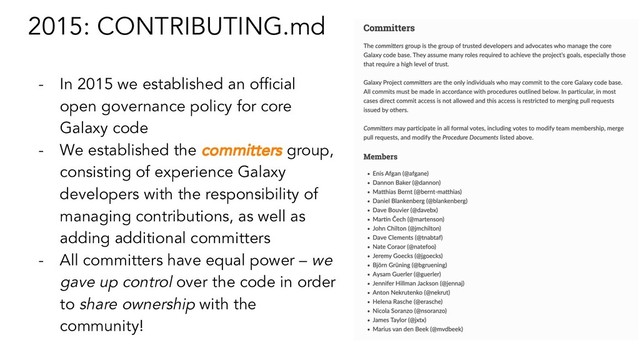 2015: CONTRIBUTING.md
- In 2015 we established an ofﬁcial
open governance policy for core
Galaxy code
- We established the committers group,
consisting of experience Galaxy
developers with the responsibility of
managing contributions, as well as
adding additional committers
- All committers have equal power – we
gave up control over the code in order
to share ownership with the
community!
