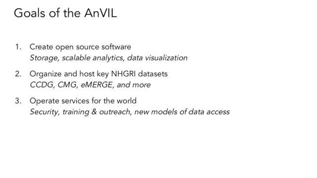 Goals of the AnVIL
1. Create open source software
Storage, scalable analytics, data visualization
2. Organize and host key NHGRI datasets
CCDG, CMG, eMERGE, and more
3. Operate services for the world
Security, training & outreach, new models of data access
