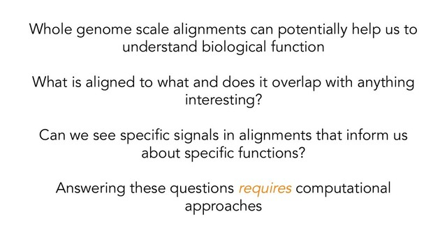 Whole genome scale alignments can potentially help us to
understand biological function
What is aligned to what and does it overlap with anything
interesting?
Can we see speciﬁc signals in alignments that inform us
about speciﬁc functions?
Answering these questions requires computational
approaches
