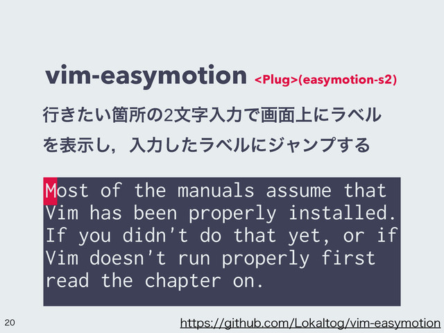 vim-easymotion (easymotion-s2)
Most of the manuals assume that
Vim has been properly installed.
If you didn't do that yet, or if
Vim doesn't run properly first
read the chapter on.
IUUQTHJUIVCDPN-PLBMUPHWJNFBTZNPUJPO
ߦ͖͍ͨՕॴͷ2จࣈೖྗͰը໘্ʹϥϕϧ
Λදࣔ͠ɼೖྗͨ͠ϥϕϧʹδϟϯϓ͢Δ
M

