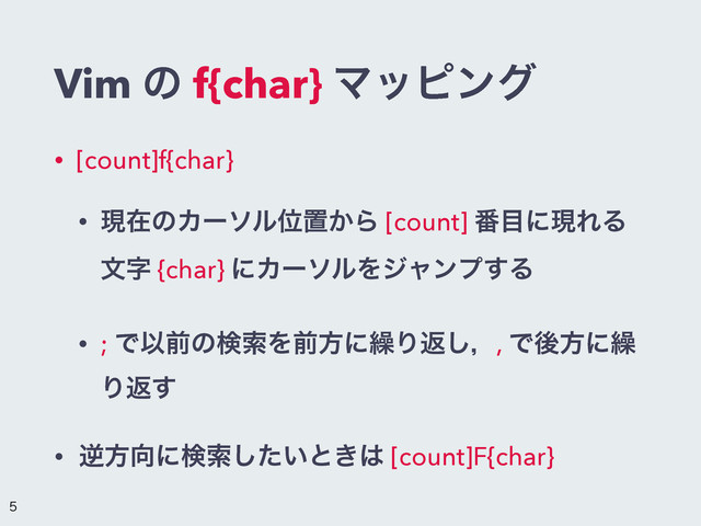 Vim ͷ f{char} Ϛοϐϯά
• [count]f{char}
• ݱࡏͷΧʔιϧҐஔ͔Β [count] ൪໨ʹݱΕΔ
จࣈ {char} ʹΧʔιϧΛδϟϯϓ͢Δ
• ; ͰҎલͷݕࡧΛલํʹ܁Γฦ͠ɼ, Ͱޙํʹ܁
Γฦ͢
• ٯํ޲ʹݕࡧ͍ͨ͠ͱ͖͸ [count]F{char}

