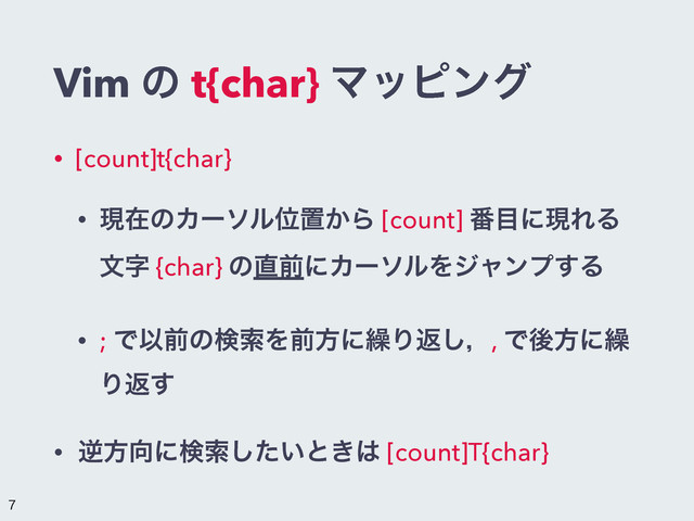 Vim ͷ t{char} Ϛοϐϯά
• [count]t{char}
• ݱࡏͷΧʔιϧҐஔ͔Β [count] ൪໨ʹݱΕΔ
จࣈ {char} ͷ௚લʹΧʔιϧΛδϟϯϓ͢Δ
• ; ͰҎલͷݕࡧΛલํʹ܁Γฦ͠ɼ, Ͱޙํʹ܁
Γฦ͢
• ٯํ޲ʹݕࡧ͍ͨ͠ͱ͖͸ [count]T{char}

