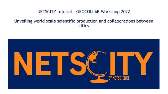 NETSCITY tutorial – GEOCOLLAB Workshop 2022
Unveiling world scale scientific production and collaborations between
cities
