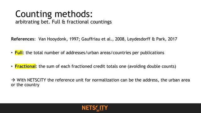 Counting methods:
arbitrating bet. Full & fractional countings
References: Van Hooydonk, 1997; Gauffriau et al., 2008, Leydesdorff & Park, 2017
• Full: the total number of addresses/urban areas/countries per publications
• Fractional: the sum of each fractioned credit totals one (avoiding double counts)
→ With NETSCITY the reference unit for normalization can be the address, the urban area
or the country
