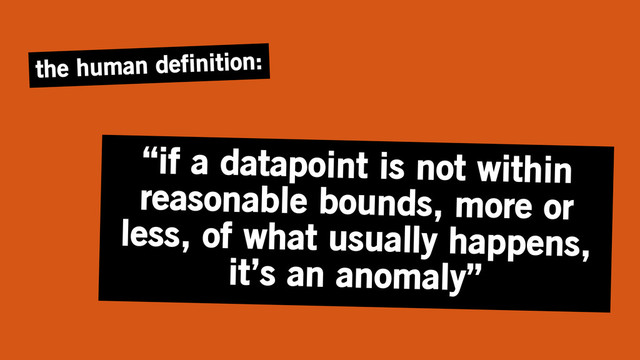 “if a datapoint is not within
reasonable bounds, more or
less, of what usually happens,
it’s an anomaly”
the human definition:

