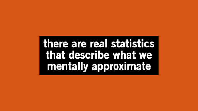 there are real statistics
that describe what we
mentally approximate
