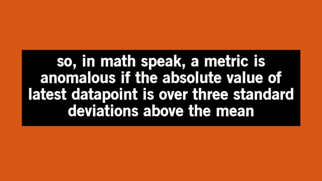 so, in math speak, a metric is
anomalous if the absolute value of
latest datapoint is over three standard
deviations above the mean
