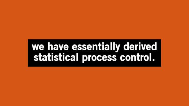 we have essentially derived
statistical process control.
