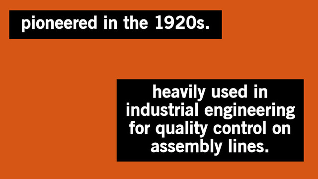 pioneered in the 1920s.
heavily used in
industrial engineering
for quality control on
assembly lines.

