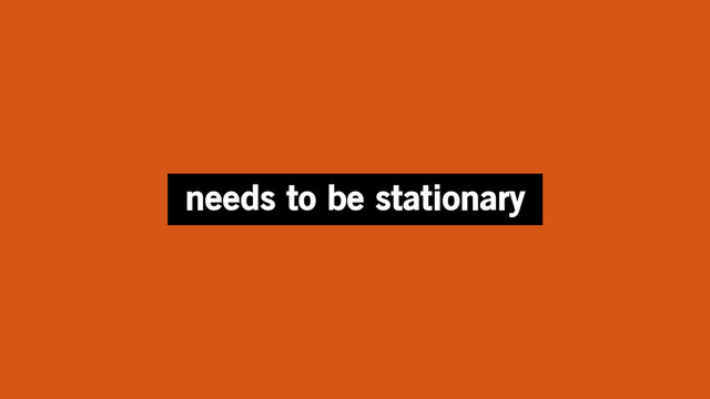 needs to be stationary
