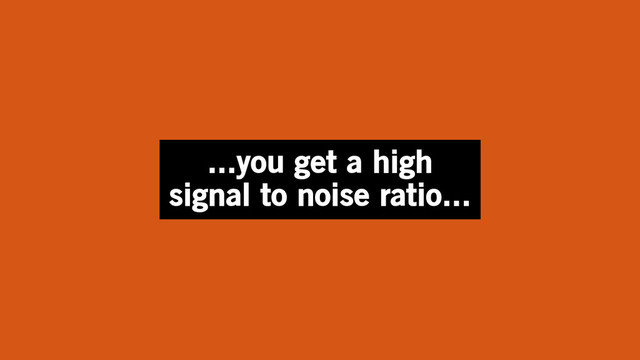 ...you get a high
signal to noise ratio...
