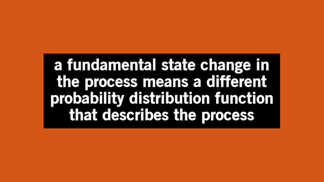 a fundamental state change in
the process means a different
probability distribution function
that describes the process
