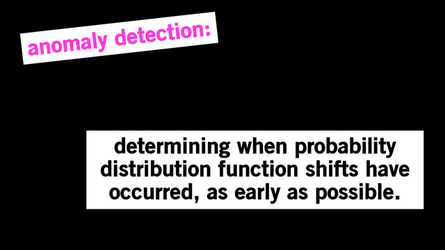 determining when probability
distribution function shifts have
occurred, as early as possible.
anomaly detection:
