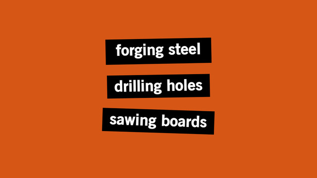 drilling holes
sawing boards
forging steel
