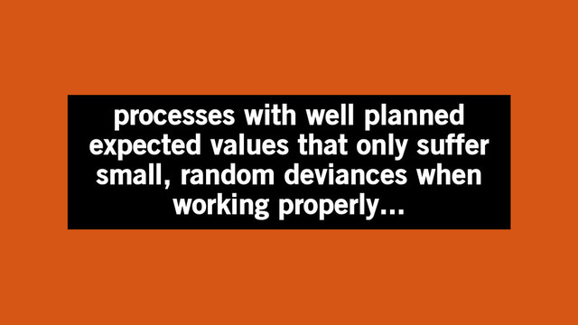 processes with well planned
expected values that only suffer
small, random deviances when
working properly...
