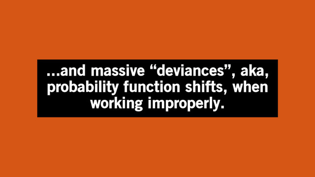 ...and massive “deviances”, aka,
probability function shifts, when
working improperly.
