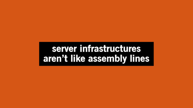 server infrastructures
aren’t like assembly lines
