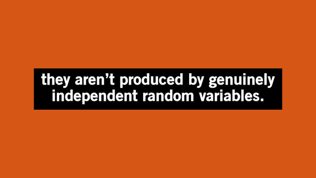 they aren’t produced by genuinely
independent random variables.
