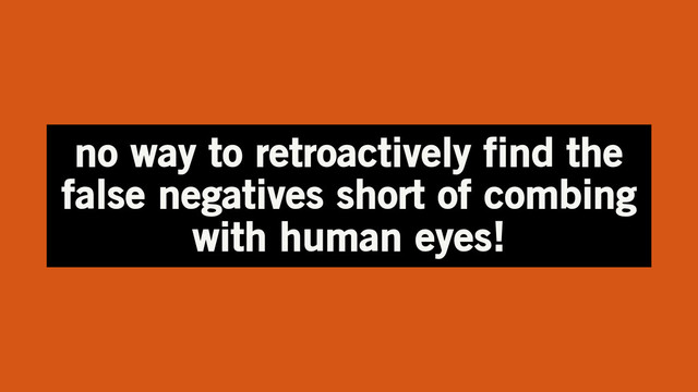 no way to retroactively find the
false negatives short of combing
with human eyes!
