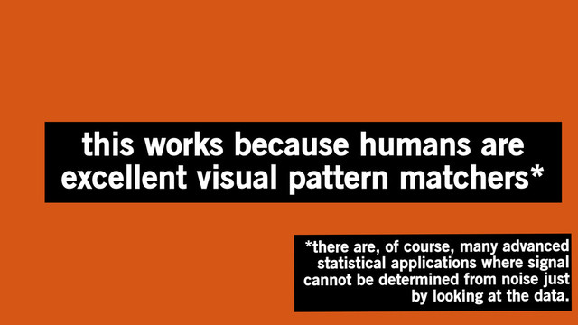 this works because humans are
excellent visual pattern matchers*
*there are, of course, many advanced
statistical applications where signal
cannot be determined from noise just
by looking at the data.
