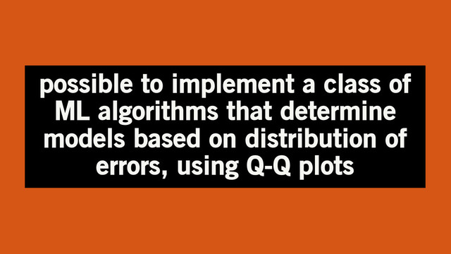 possible to implement a class of
ML algorithms that determine
models based on distribution of
errors, using Q-Q plots
