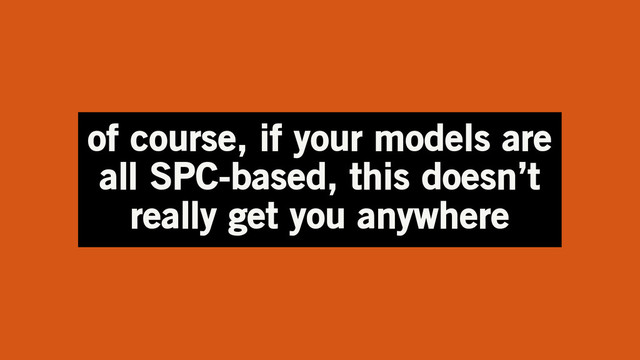 of course, if your models are
all SPC-based, this doesn’t
really get you anywhere

