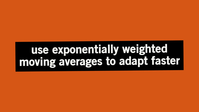 use exponentially weighted
moving averages to adapt faster
