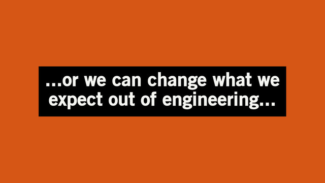 ...or we can change what we
expect out of engineering...
