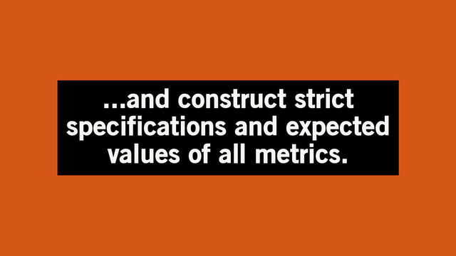 ...and construct strict
specifications and expected
values of all metrics.
