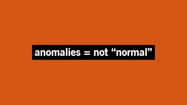 anomalies = not “normal”
