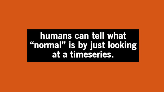humans can tell what
“normal” is by just looking
at a timeseries.
