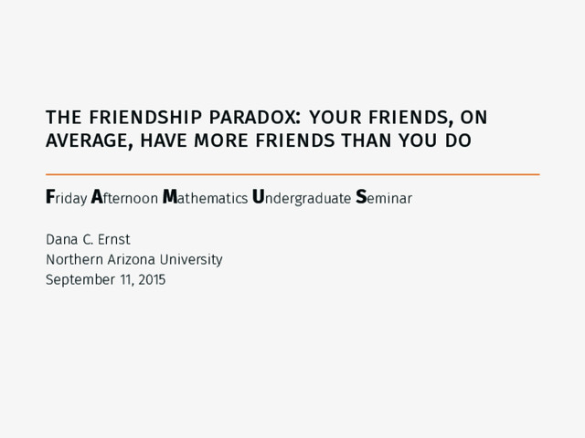 the friendship paradox: your friends, on
average, have more friends than you do
Friday Afternoon Mathematics Undergraduate Seminar
Dana C. Ernst
Northern Arizona University
September 11, 2015
