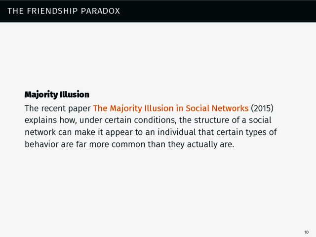 the friendship paradox
Majority Illusion
The recent paper The Majority Illusion in Social Networks (2015)
explains how, under certain conditions, the structure of a social
network can make it appear to an individual that certain types of
behavior are far more common than they actually are.
10
