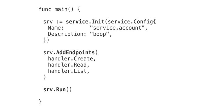 func main() {
srv := service.Init(service.Config{
Name: "service.account",
Description: "boop",
})
srv.AddEndpoints(
handler.Create,
handler.Read,
handler.List,
)
srv.Run()
}
