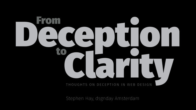 Deception
From
to
Clarity
Stephen Hay, dsgnday Amsterdam
THOUGH TS ON DE CE PTIO N I N WE B DESIGN
