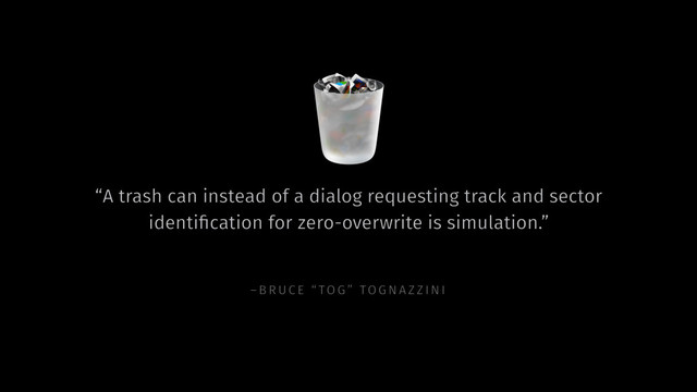 –BRU CE “ TOG” TOGNAZZI NI
“A trash can instead of a dialog requesting track and sector
identiﬁcation for zero-overwrite is simulation.”
