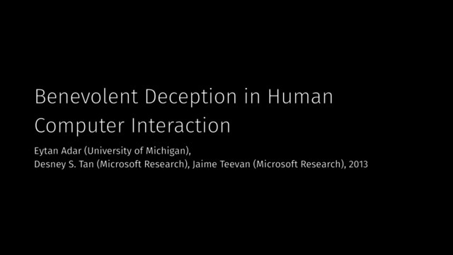 Benevolent Deception in Human
Computer Interaction
Eytan Adar (University of Michigan),  
Desney S. Tan (Microsoft Research), Jaime Teevan (Microsoft Research), 2013
