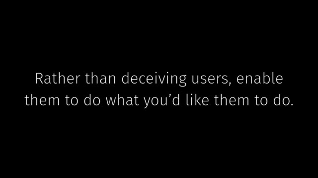Rather than deceiving users, enable
them to do what you’d like them to do.
