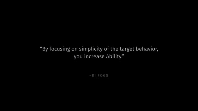 –BJ FOGG
“By focusing on simplicity of the target behavior,  
you increase Ability.”
