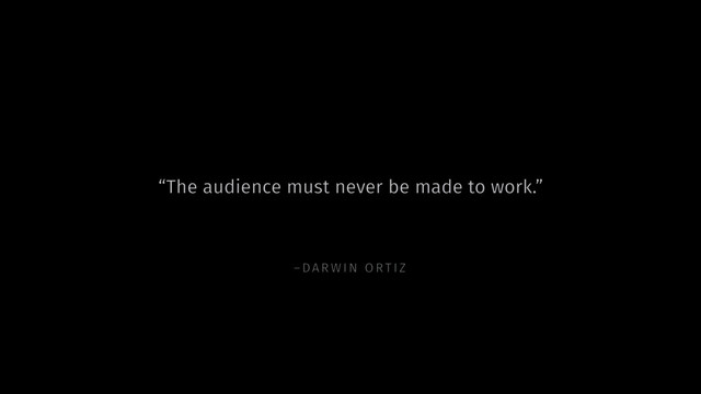 –DARW IN ORTIZ
“The audience must never be made to work.”
