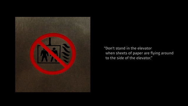 “Don't stand in the elevator  
when sheets of paper are ﬂying around  
to the side of the elevator.”
