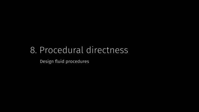 8. Procedural directness
Design ﬂuid procedures

