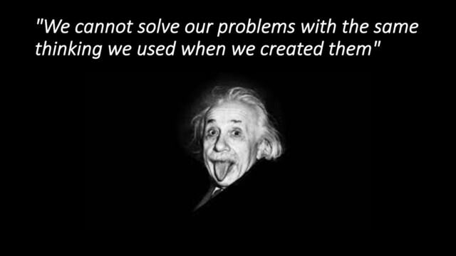 "We cannot solve our problems with the same
thinking we used when we created them"
