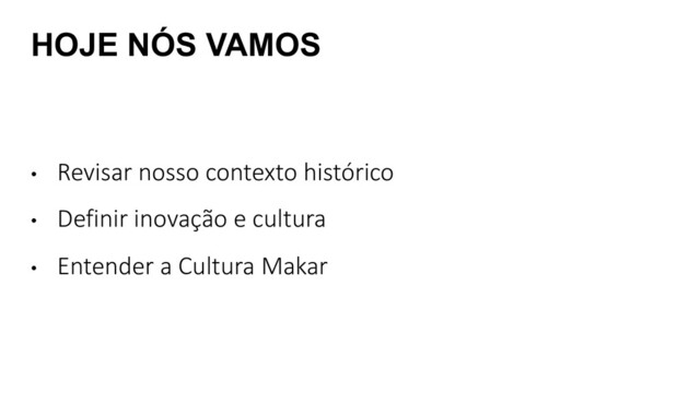 HOJE NÓS VAMOS
• Revisar nosso contexto histórico
• Definir inovação e cultura
• Entender a Cultura Makar
