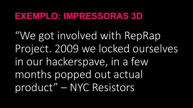 EXEMPLO: IMPRESSORAS 3D
“We got involved with RepRap
Project. 2009 we locked ourselves
in our hackerspave, in a few
months popped out actual
product” – NYC Resistors
