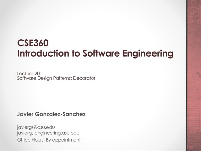 CSE360
Introduction to Software Engineering
Lecture 20:
Software Design Patterns: Decorator
Javier Gonzalez-Sanchez
javiergs@asu.edu
javiergs.engineering.asu.edu
Office Hours: By appointment
