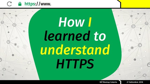 WP Meetup Catania 27 Settembre 2018
How I
to
learned
understand
HTTPS
