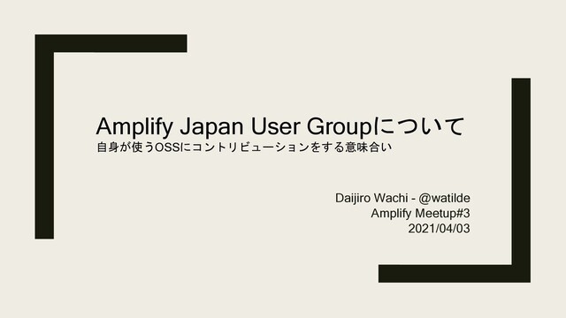 Daijiro Wachi - @watilde
Amplify Meetup#3
2021/04/03
Amplify Japan User Groupについて
自身が使うOSSにコントリビューションをする意味合い
